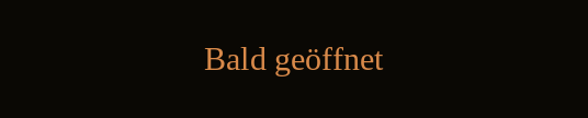 Bald geöffnet